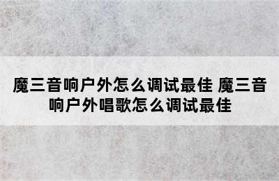 魔三音响户外怎么调试最佳 魔三音响户外唱歌怎么调试最佳